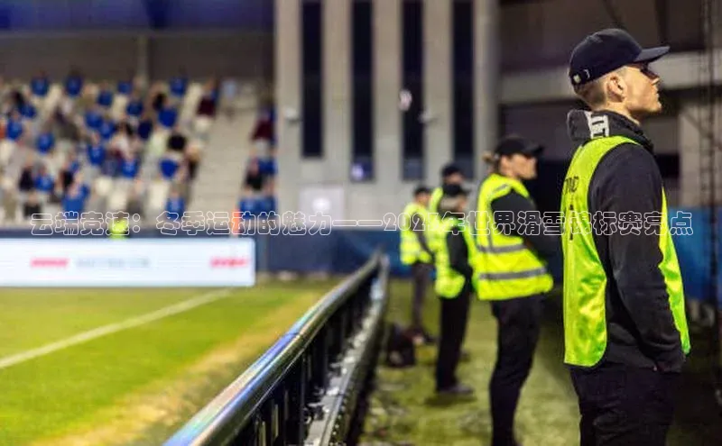 云端竞速：冬季运动的魅力——2023年世界滑雪锦标赛亮点