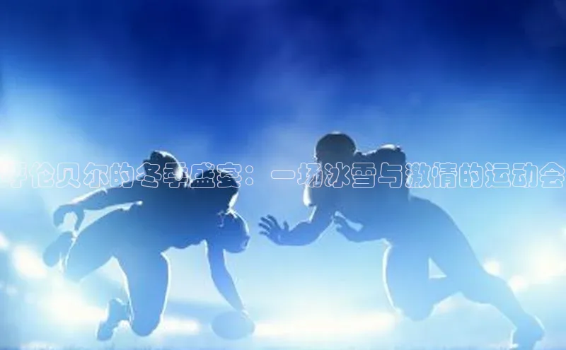 呼伦贝尔的冬季盛宴：一场冰雪与激情的运动会