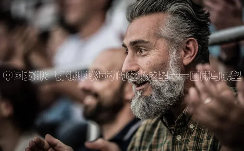 中国女排：引领排球运动的璀璨之星——回顾与展望