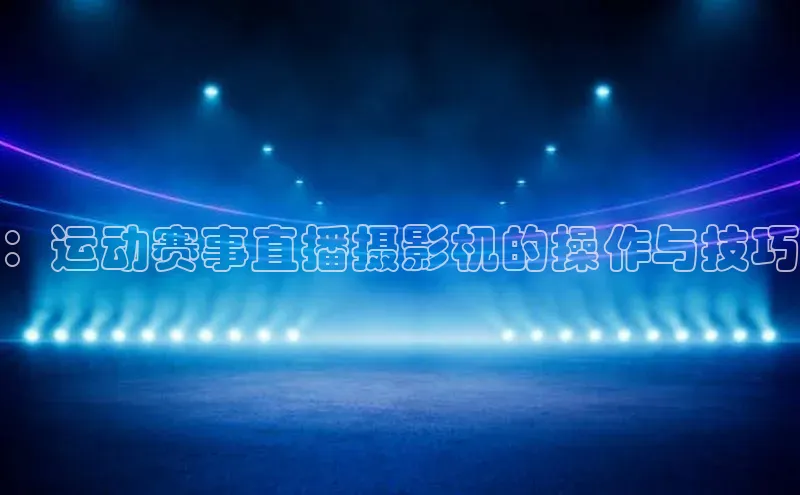 ：运动赛事直播摄影机的操作与技巧